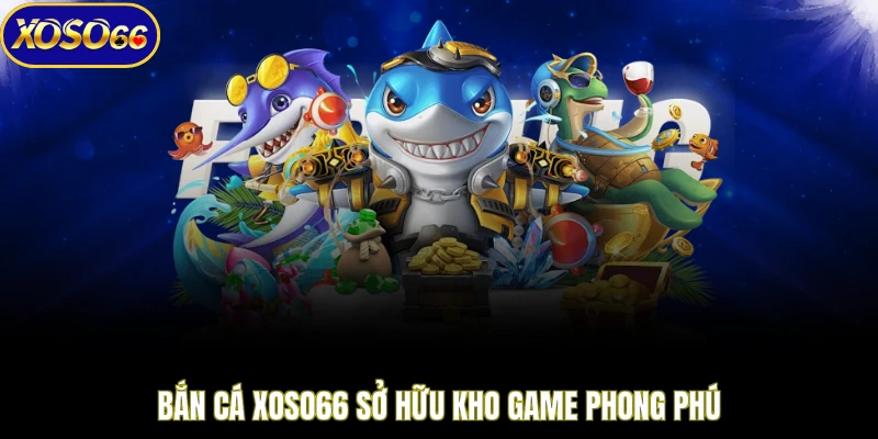 Bắn cá XOSO66 sở hữu kho game phong phú